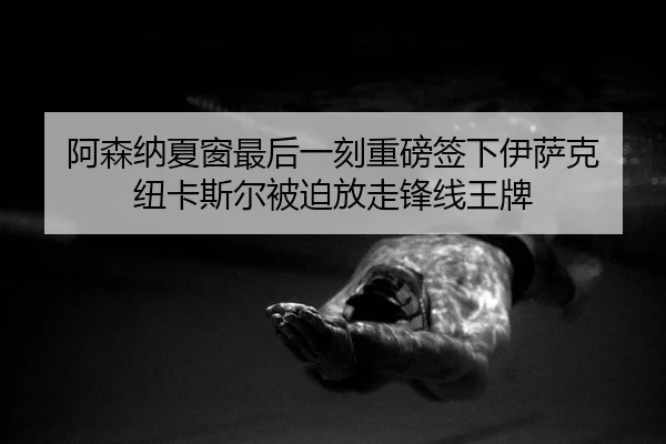 阿森纳夏窗最后一刻重磅签下伊萨克 纽卡斯尔被迫放走锋线王牌