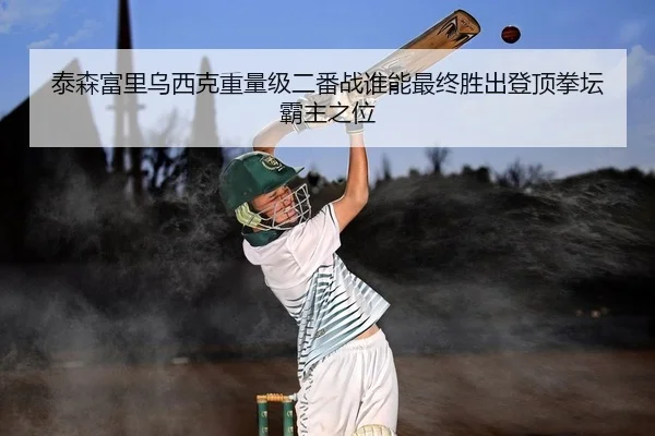 泰森富里乌西克重量级二番战谁能最终胜出登顶拳坛霸主之位